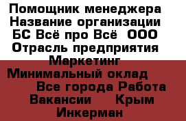 Помощник менеджера › Название организации ­ БС Всё про Всё, ООО › Отрасль предприятия ­ Маркетинг › Минимальный оклад ­ 25 000 - Все города Работа » Вакансии   . Крым,Инкерман